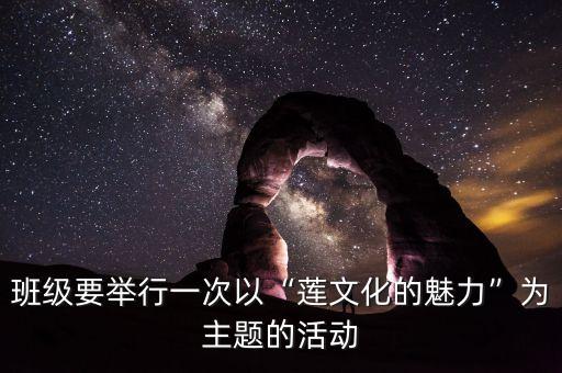 班级要举行一次以“莲文化的魅力”为主题的活动