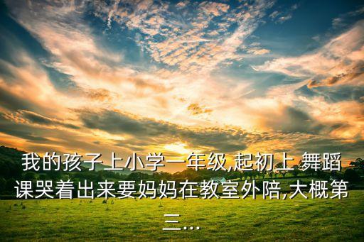 我的孩子上小学一年级,起初上 舞蹈课哭着出来要妈妈在教室外陪,大概第三...