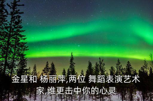 金星和 杨丽萍,两位 舞蹈表演艺术家,谁更击中你的心灵