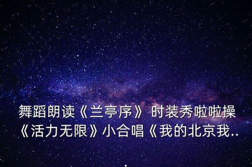  舞蹈朗读《兰亭序》 时装秀啦啦操《活力无限》小合唱《我的北京我...