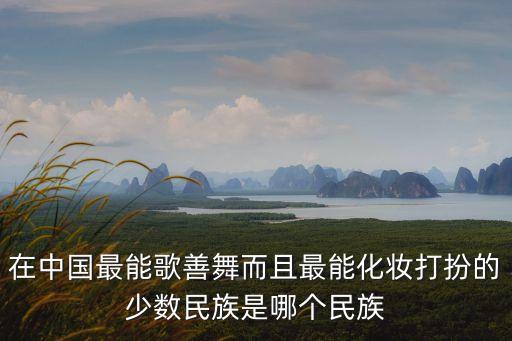 在中国最能歌善舞而且最能化妆打扮的少数民族是哪个民族