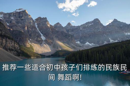 推荐一些适合初中孩子们排练的民族民间 舞蹈啊!