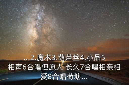 ...2.魔术3.葫芦丝4,小品5相声6合唱但愿人 长久7合唱相亲相爱8合唱荷塘...