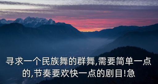 寻求一个民族舞的群舞,需要简单一点的,节奏要欢快一点的剧目!急