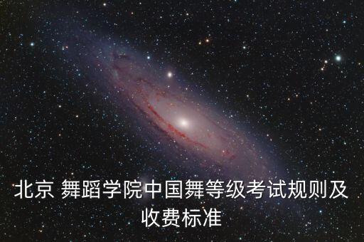 北京 舞蹈学院中国舞等级考试规则及收费标准