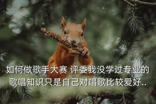 如何做歌手大赛 评委我没学过专业的歌唱知识只是自己对唱歌比较爱好...