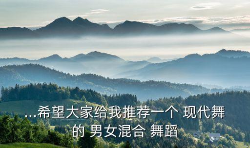 ...希望大家给我推荐一个 现代舞的 男女混合 舞蹈