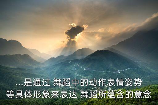 ...是通过 舞蹈中的动作表情姿势等具体形象来表达 舞蹈所蕴含的意念