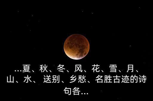 ...夏、秋、冬、风、花、雪、月、山、水、 送别、乡愁、名胜古迹的诗句各...