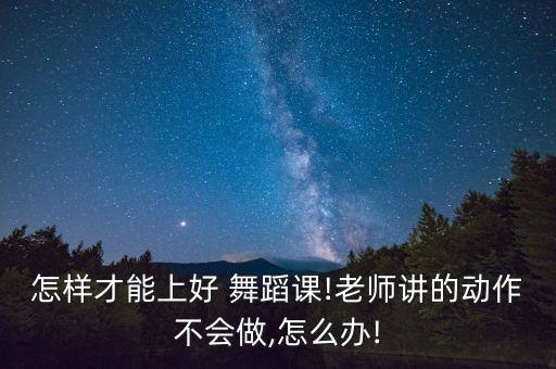 怎样才能上好 舞蹈课!老师讲的动作不会做,怎么办!