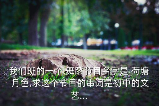 我们班的一个 舞蹈节目名字是 荷塘 月色,求这个节目的串词是初中的文艺...