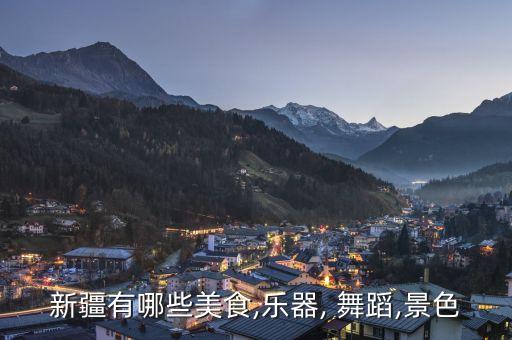 新疆有哪些美食,乐器, 舞蹈,景色