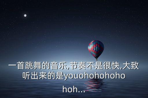 一首跳舞的音乐,节奏不是很快,大致听出来的是youohohohohohoh...