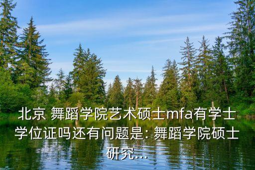 北京 舞蹈学院艺术硕士mfa有学士学位证吗还有问题是: 舞蹈学院硕士研究...