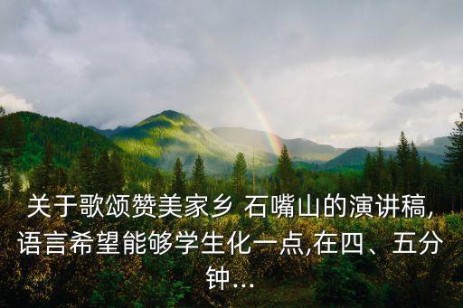 关于歌颂赞美家乡 石嘴山的演讲稿,语言希望能够学生化一点,在四、五分钟...