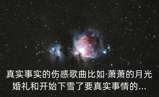 真实事实的伤感歌曲比如 萧萧的月光婚礼和开始下雪了要真实事情的...