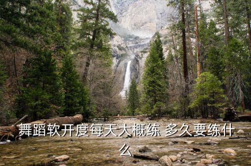  舞蹈软开度每天大概练 多久要练什么