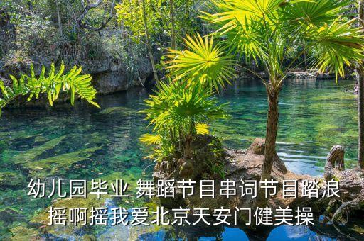  幼儿园毕业 舞蹈节目串词节目踏浪摇啊摇我爱北京天安门健美操