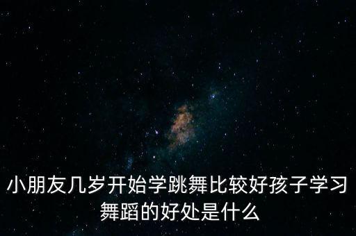 小朋友几岁开始学跳舞比较好孩子学习 舞蹈的好处是什么