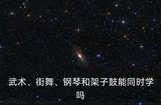  武术、街舞、钢琴和架子鼓能同时学吗