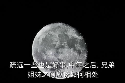 疏远一些也是好事,中年之后, 兄弟 姐妹之间应该如何相处