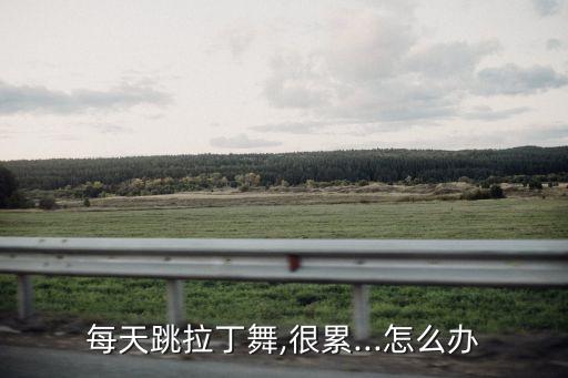 每天跳拉丁舞,很累...怎么办