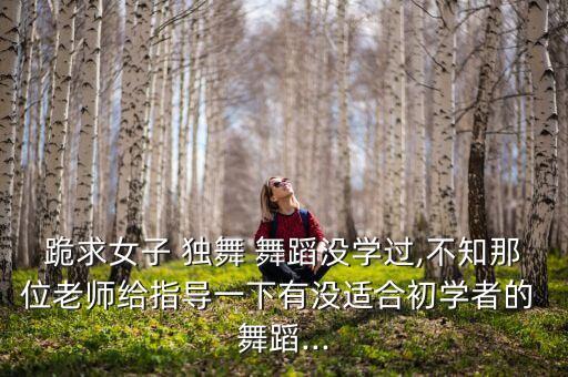 跪求女子 独舞 舞蹈没学过,不知那位老师给指导一下有没适合初学者的 舞蹈...