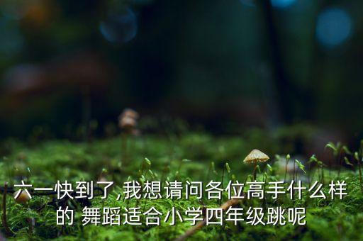 六一快到了,我想请问各位高手什么样的 舞蹈适合小学四年级跳呢