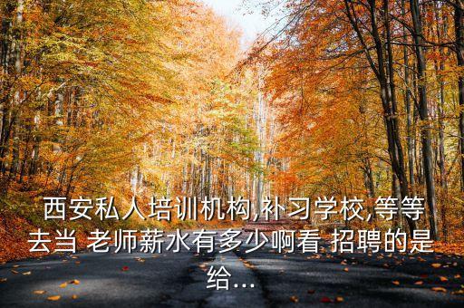  西安私人培训机构,补习学校,等等去当 老师薪水有多少啊看 招聘的是给...