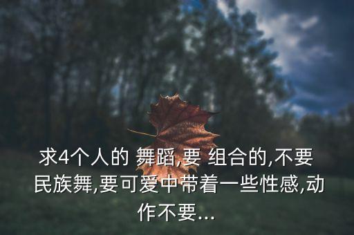 求4个人的 舞蹈,要 组合的,不要 民族舞,要可爱中带着一些性感,动作不要...