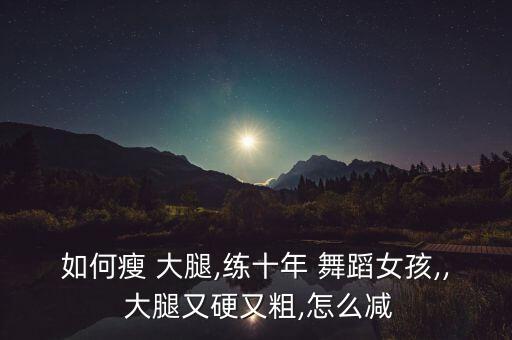 如何瘦 大腿,练十年 舞蹈女孩,, 大腿又硬又粗,怎么减