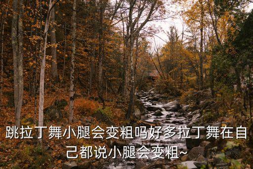 跳拉丁舞小腿会变粗吗好多拉丁舞在自己都说小腿会变粗~
