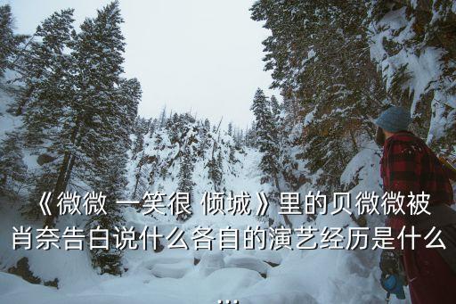 《微微 一笑很 倾城》里的贝微微被肖奈告白说什么各自的演艺经历是什么...