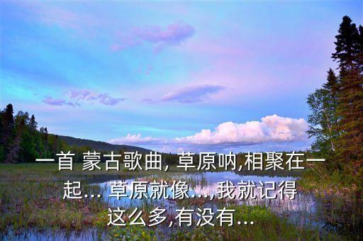 一首 蒙古歌曲, 草原呐,相聚在一起... 草原就像...,我就记得这么多,有没有...