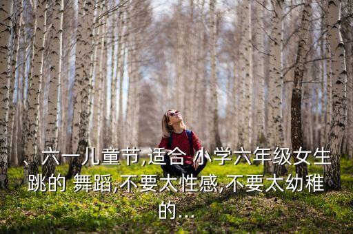 、六一儿童节,适合 小学六年级女生跳的 舞蹈,不要太性感,不要太幼稚的...