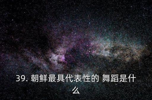 39. 朝鲜最具代表性的 舞蹈是什么