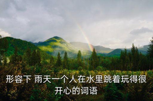形容下 雨天一个人在水里跳着玩得很开心的词语