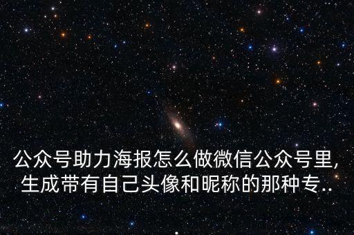 公众号助力海报怎么做微信公众号里,生成带有自己头像和昵称的那种专...