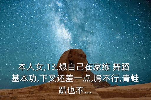 本人女,13,想自己在家练 舞蹈 基本功,下叉还差一点,胯不行,青蛙趴也不...