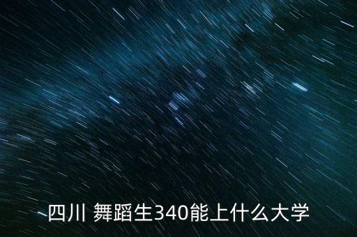 四川 舞蹈生340能上什么大学