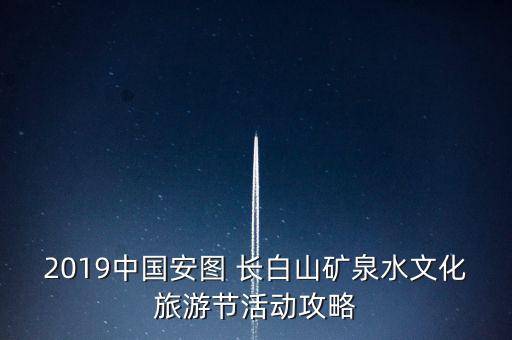 2019中国安图 长白山矿泉水文化旅游节活动攻略