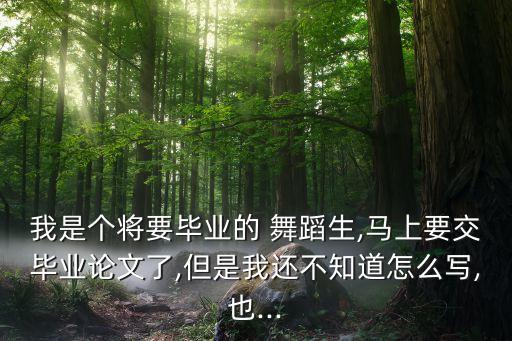 我是个将要毕业的 舞蹈生,马上要交毕业论文了,但是我还不知道怎么写,也...