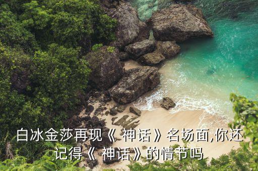 白冰金莎再现《 神话》名场面,你还记得《 神话》的情节吗