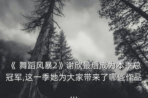 《 舞蹈风暴2》谢欣最后成为本季总冠军,这一季她为大家带来了哪些作品...