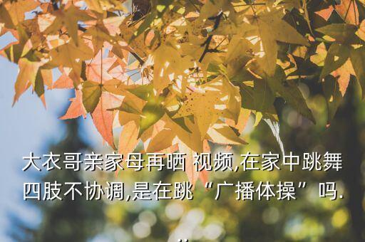 大衣哥亲家母再晒 视频,在家中跳舞四肢不协调,是在跳“广播体操”吗...