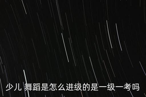 少儿 舞蹈是怎么进级的是一级一考吗
