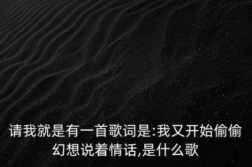 请我就是有一首歌词是:我又开始偷偷幻想说着情话,是什么歌