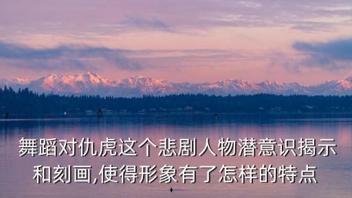  舞蹈对仇虎这个悲剧人物潜意识揭示和刻画,使得形象有了怎样的特点