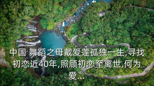 中国 舞蹈之母戴爱莲孤独一生,寻找初恋近40年,照顾初恋至离世,何为爱...