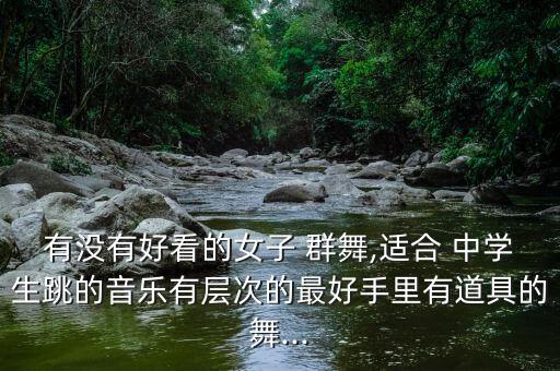 有没有好看的女子 群舞,适合 中学生跳的音乐有层次的最好手里有道具的舞...
